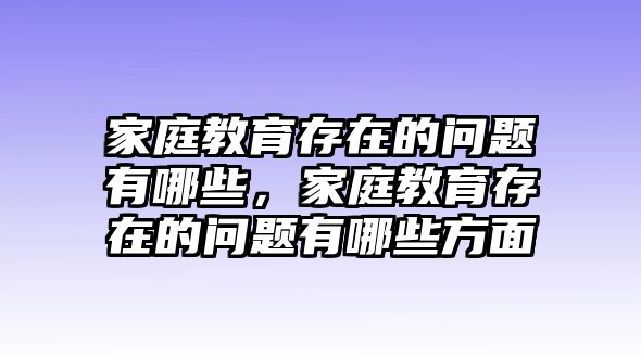 家庭教育存在的問題有哪些，家庭教育存在的問題有哪些方面