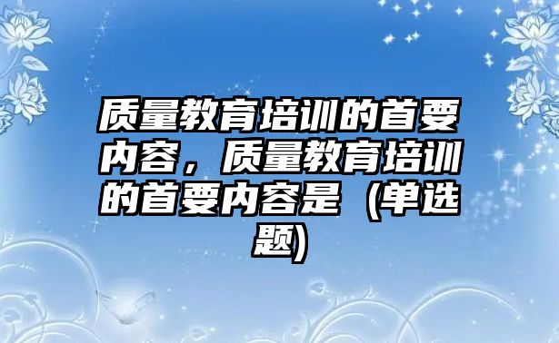 質(zhì)量教育培訓的首要內(nèi)容，質(zhì)量教育培訓的首要內(nèi)容是 (單選題)