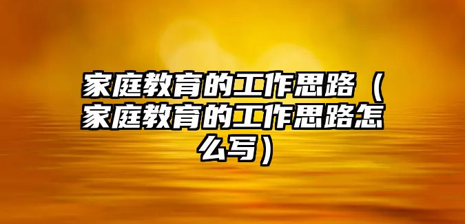 家庭教育的工作思路（家庭教育的工作思路怎么寫）