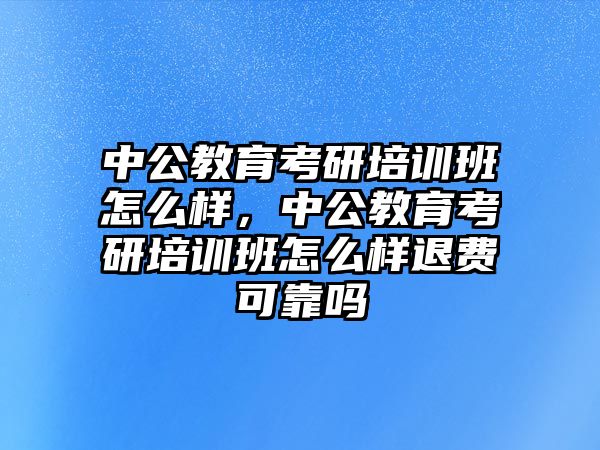 中公教育考研培訓(xùn)班怎么樣，中公教育考研培訓(xùn)班怎么樣退費(fèi)可靠嗎