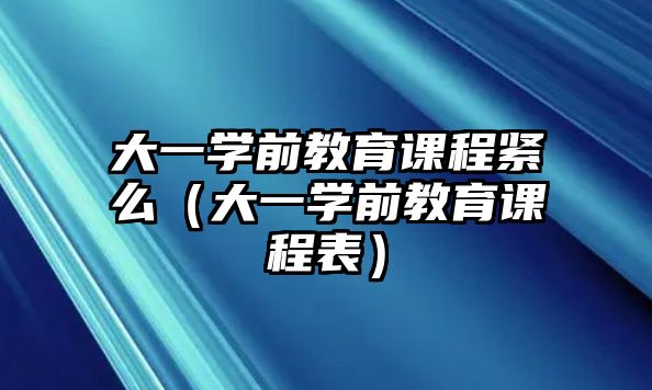 大一學(xué)前教育課程緊么（大一學(xué)前教育課程表）