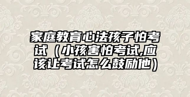 家庭教育心法孩子怕考試（小孩害怕考試,應(yīng)該讓考試怎么鼓勵他）