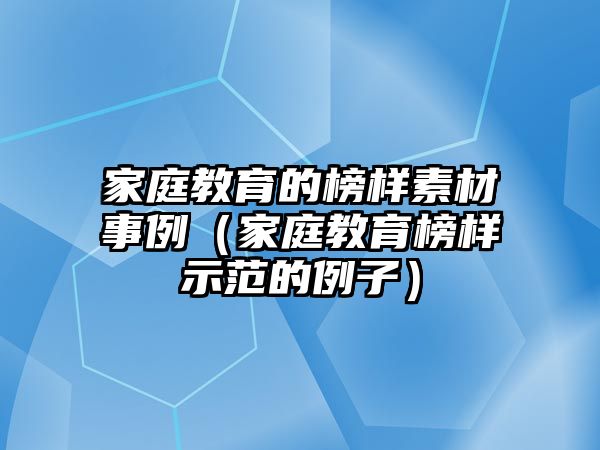 家庭教育的榜樣素材事例（家庭教育榜樣示范的例子）