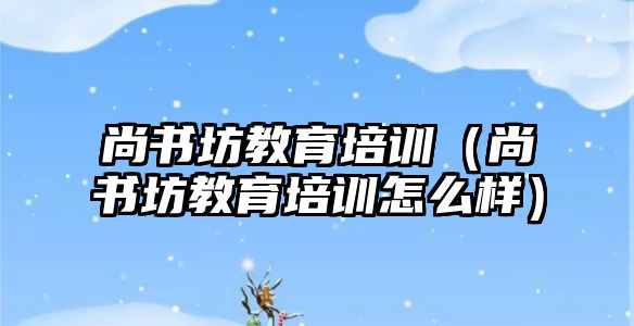 尚書坊教育培訓(xùn)（尚書坊教育培訓(xùn)怎么樣）