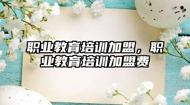 職業(yè)教育培訓(xùn)加盟，職業(yè)教育培訓(xùn)加盟費