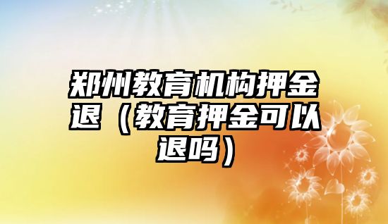 鄭州教育機構(gòu)押金退（教育押金可以退嗎）