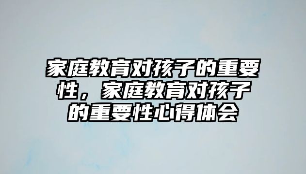 家庭教育對孩子的重要性，家庭教育對孩子的重要性心得體會