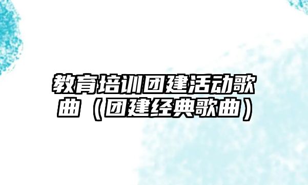 教育培訓團建活動歌曲（團建經典歌曲）