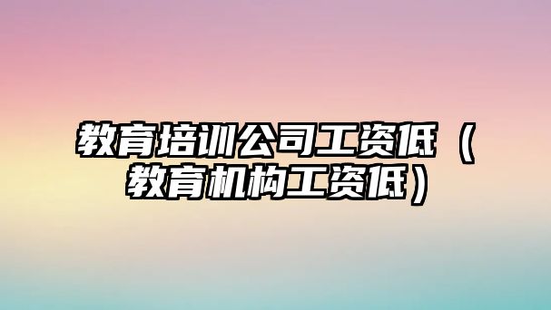 教育培訓(xùn)公司工資低（教育機構(gòu)工資低）