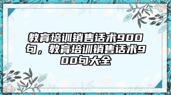 教育培訓(xùn)銷售話術(shù)900句，教育培訓(xùn)銷售話術(shù)900句大全