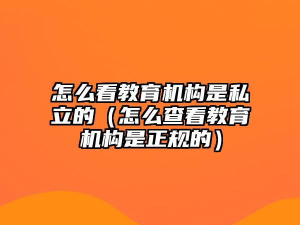 怎么看教育機(jī)構(gòu)是私立的（怎么查看教育機(jī)構(gòu)是正規(guī)的）