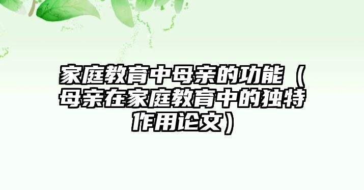 家庭教育中母親的功能（母親在家庭教育中的獨(dú)特作用論文）