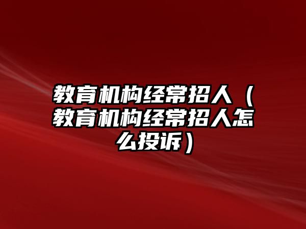 教育機(jī)構(gòu)經(jīng)常招人（教育機(jī)構(gòu)經(jīng)常招人怎么投訴）