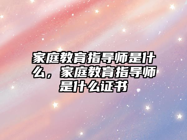 家庭教育指導師是什么，家庭教育指導師是什么證書