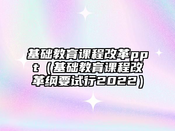 基礎(chǔ)教育課程改革ppt（基礎(chǔ)教育課程改革綱要試行2022）