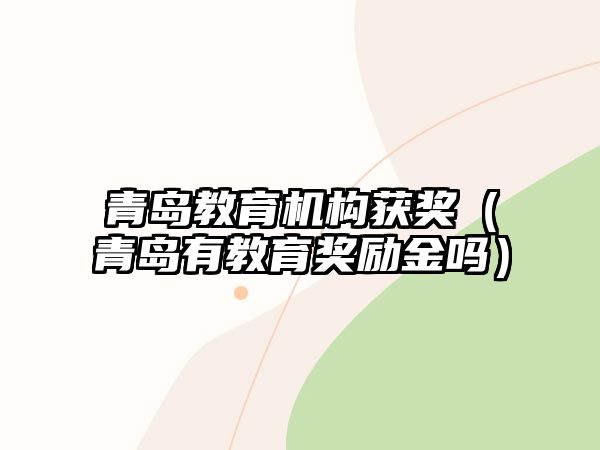 青島教育機(jī)構(gòu)獲獎(jiǎng)（青島有教育獎(jiǎng)勵(lì)金嗎）