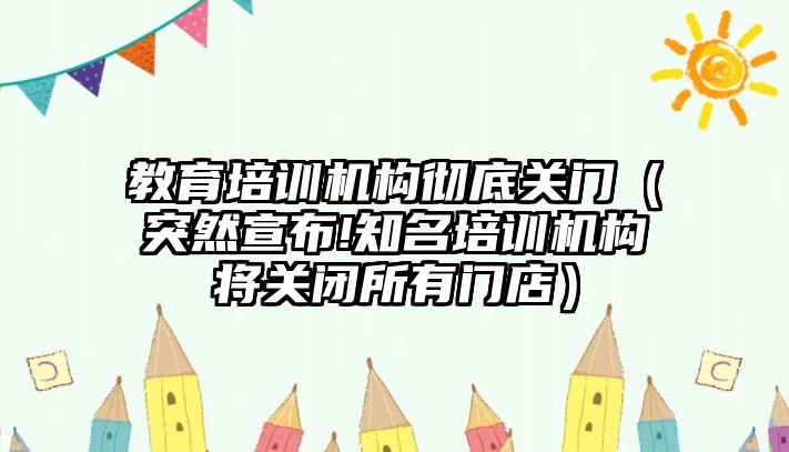 教育培訓(xùn)機構(gòu)徹底關(guān)門（突然宣布!知名培訓(xùn)機構(gòu)將關(guān)閉所有門店）