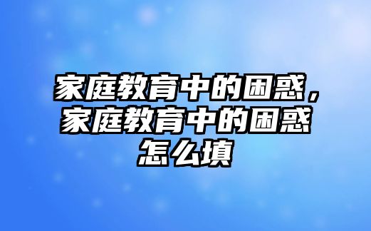 家庭教育中的困惑，家庭教育中的困惑怎么填