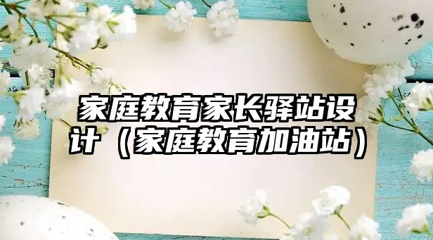 家庭教育家長驛站設(shè)計（家庭教育加油站）