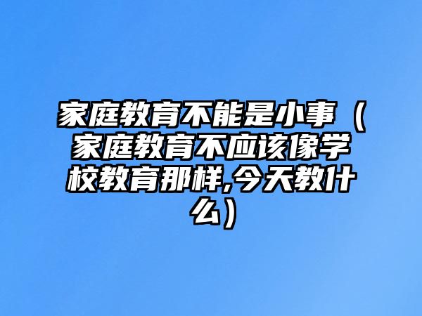 家庭教育不能是小事（家庭教育不應(yīng)該像學(xué)校教育那樣,今天教什么）