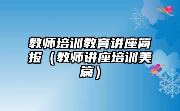 教師培訓(xùn)教育講座簡(jiǎn)報(bào)（教師講座培訓(xùn)美篇）