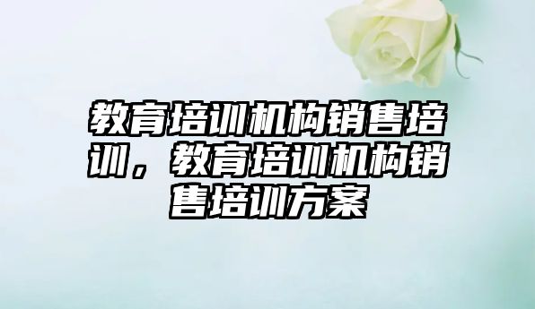 教育培訓機構(gòu)銷售培訓，教育培訓機構(gòu)銷售培訓方案