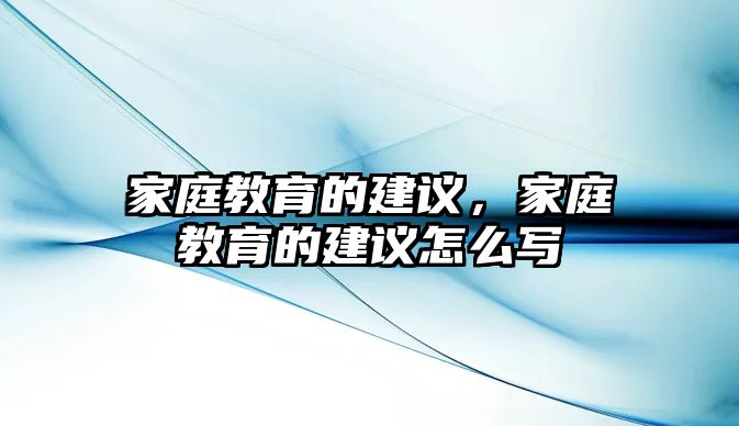 家庭教育的建議，家庭教育的建議怎么寫(xiě)