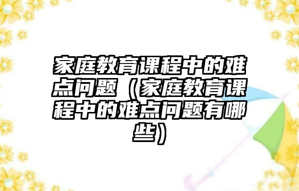 家庭教育課程中的難點(diǎn)問題（家庭教育課程中的難點(diǎn)問題有哪些）