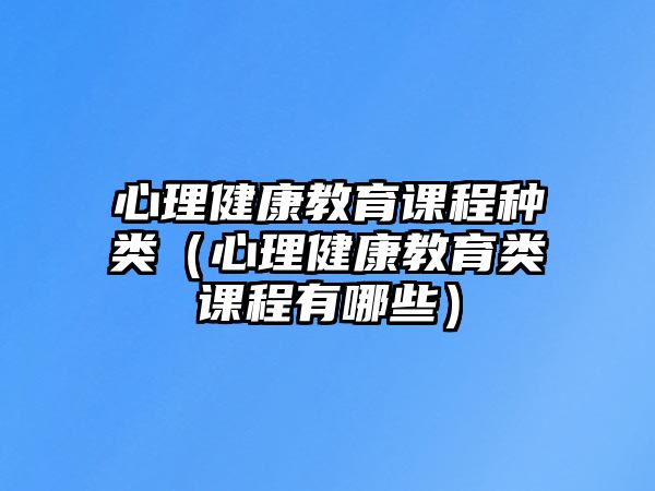 心理健康教育課程種類（心理健康教育類課程有哪些）