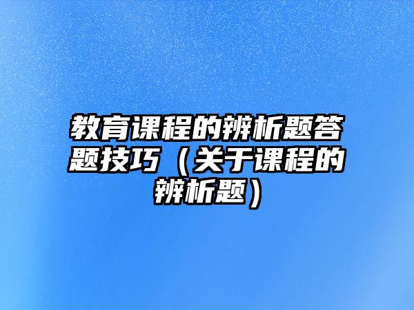 教育課程的辨析題答題技巧（關(guān)于課程的辨析題）