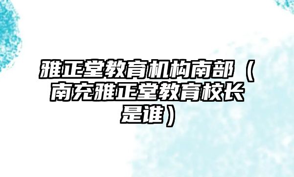 雅正堂教育機構南部（南充雅正堂教育校長是誰）