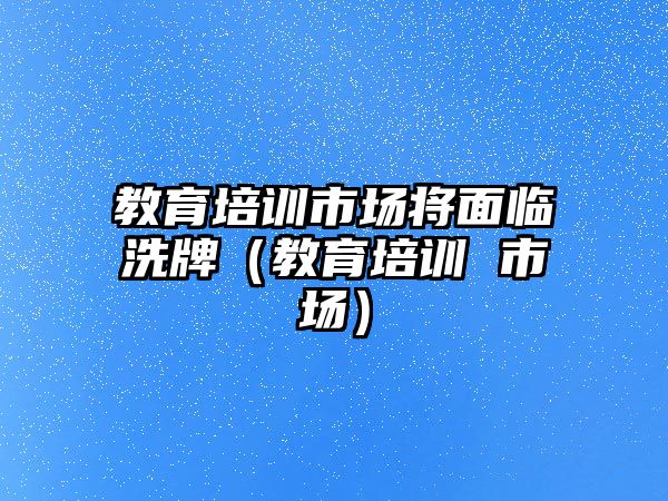 教育培訓市場將面臨洗牌（教育培訓 市場）