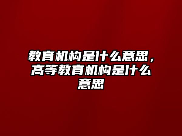 教育機(jī)構(gòu)是什么意思，高等教育機(jī)構(gòu)是什么意思