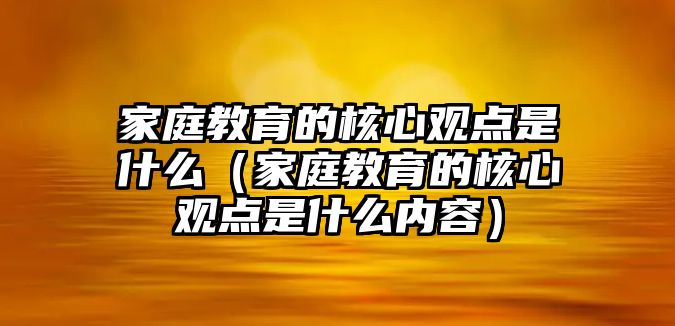 家庭教育的核心觀點(diǎn)是什么（家庭教育的核心觀點(diǎn)是什么內(nèi)容）