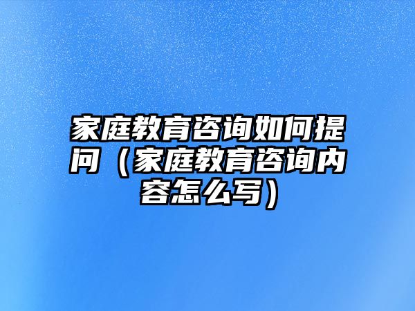 家庭教育咨詢?nèi)绾翁釂?wèn)（家庭教育咨詢內(nèi)容怎么寫）