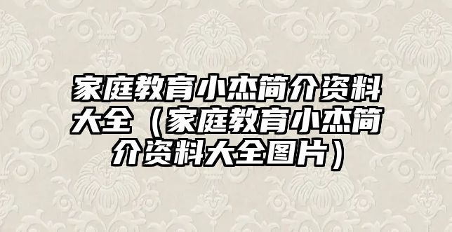 家庭教育小杰簡(jiǎn)介資料大全（家庭教育小杰簡(jiǎn)介資料大全圖片）