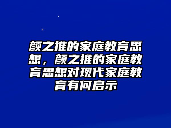 顏之推的家庭教育思想，顏之推的家庭教育思想對(duì)現(xiàn)代家庭教育有何啟示