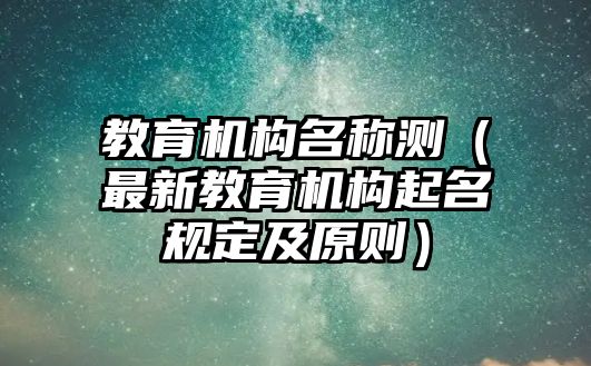 教育機構(gòu)名稱測（最新教育機構(gòu)起名規(guī)定及原則）