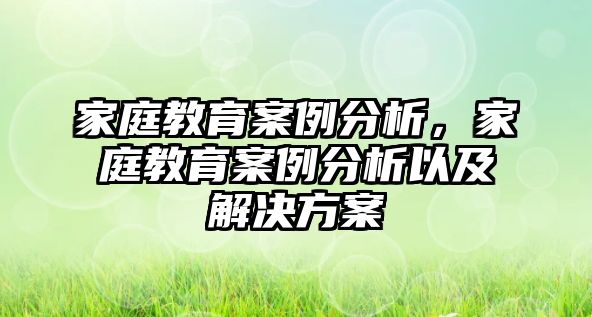 家庭教育案例分析，家庭教育案例分析以及解決方案