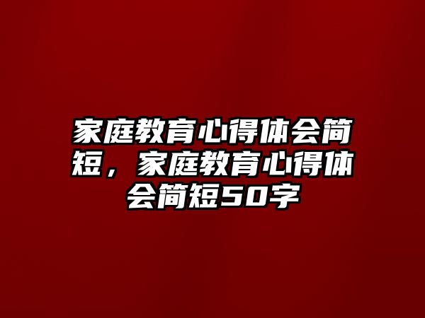 家庭教育心得體會簡短，家庭教育心得體會簡短50字