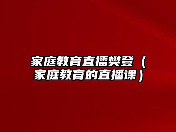 家庭教育直播樊登（家庭教育的直播課）