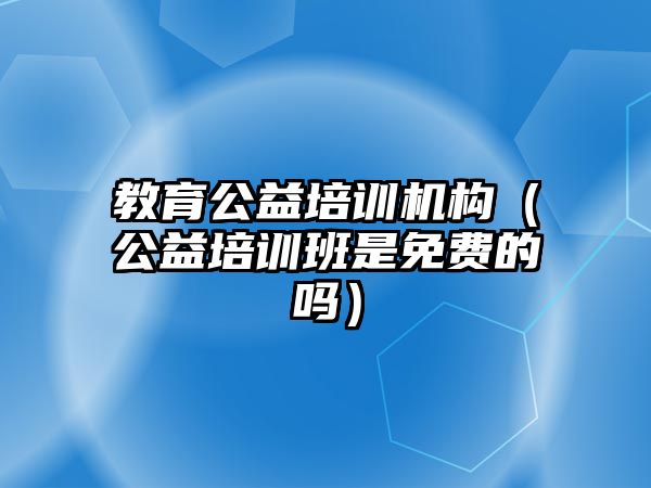 教育公益培訓機構(gòu)（公益培訓班是免費的嗎）