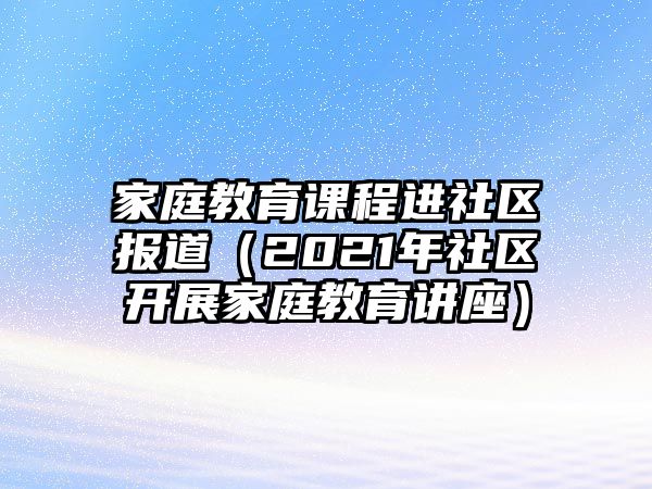 家庭教育課程進(jìn)社區(qū)報(bào)道（2021年社區(qū)開展家庭教育講座）