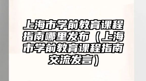 上海市學(xué)前教育課程指南哪里發(fā)布（上海市學(xué)前教育課程指南交流發(fā)言）