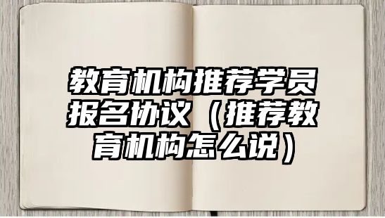 教育機(jī)構(gòu)推薦學(xué)員報名協(xié)議（推薦教育機(jī)構(gòu)怎么說）