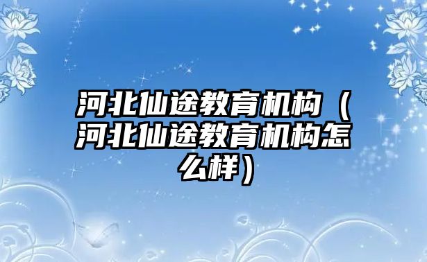 河北仙途教育機(jī)構(gòu)（河北仙途教育機(jī)構(gòu)怎么樣）