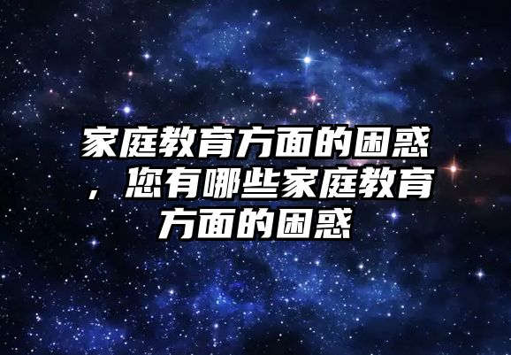 家庭教育方面的困惑，您有哪些家庭教育方面的困惑