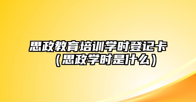 思政教育培訓(xùn)學(xué)時登記卡（思政學(xué)時是什么）