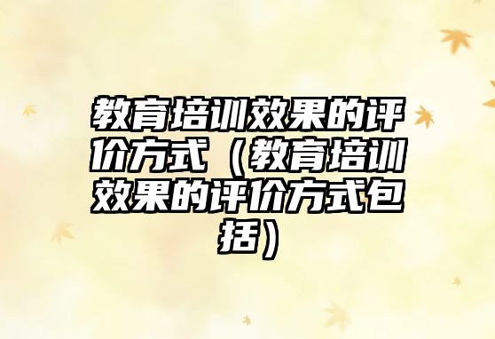 教育培訓效果的評價方式（教育培訓效果的評價方式包括）