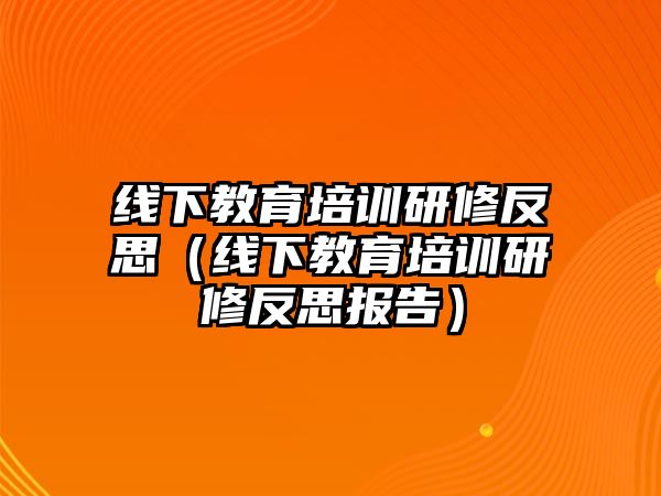 線下教育培訓(xùn)研修反思（線下教育培訓(xùn)研修反思報(bào)告）